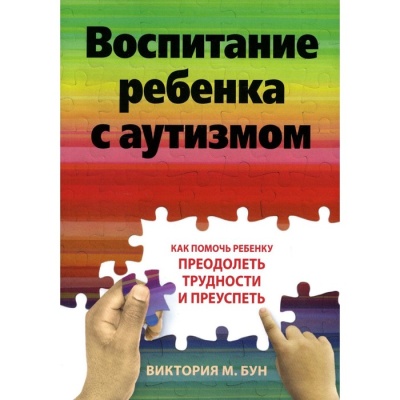 Воспитание ребенка с аутизмом. Как помочь ребенку преодолеть трудности и преуспеть. Бун В.М.
